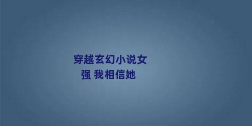 穿越玄幻小说女强 我相信她